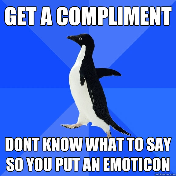 Get a compliment  Dont know what to say so you put an emoticon   Socially Awkward Penguin