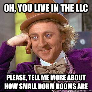 Oh, you live in the LLC Please, tell me more about how small dorm rooms are  Psychotic Willy Wonka