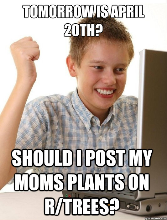 Tomorrow is April 20th? should i post my moms plants on r/trees?  First Day on the Internet Kid