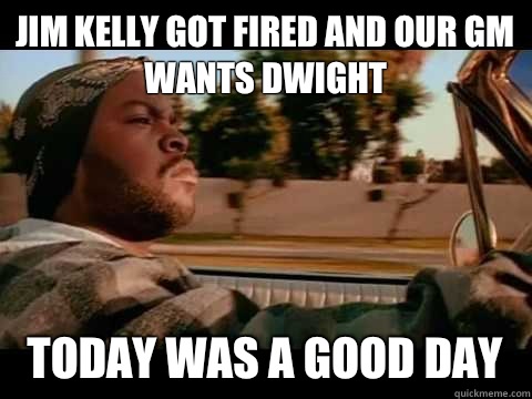 Jim Kelly got fired and our GM wants Dwight  Today WAS A GOOD DAY - Jim Kelly got fired and our GM wants Dwight  Today WAS A GOOD DAY  ice cube good day
