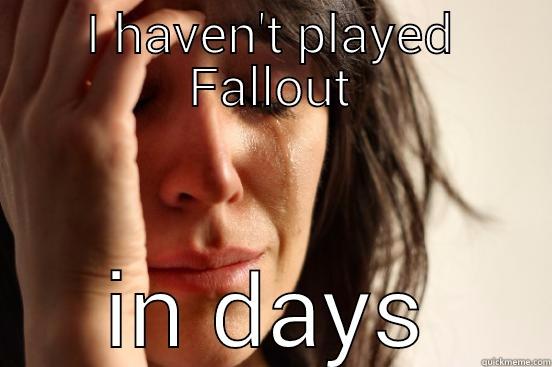 I HAVEN'T PLAYED FALLOUT IN DAYS First World Problems