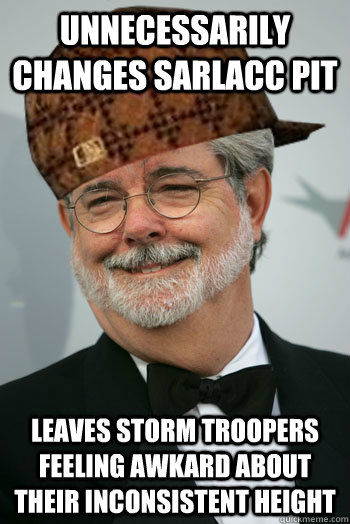 Unnecessarily changes sarlacc pit leaves storm troopers feeling awkard about their inconsistent height  Scumbag George Lucas