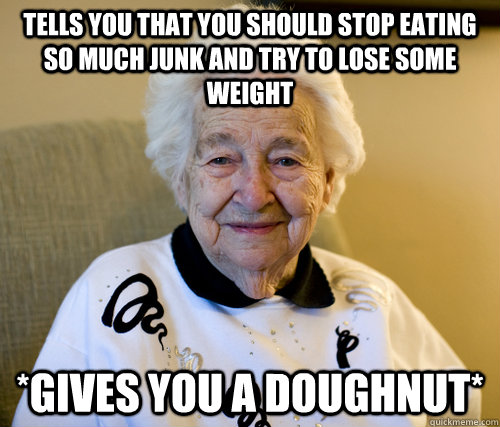 tells you that you should stop eating so much junk and try to lose some weight *gives you a Doughnut*  Scumbag Grandma
