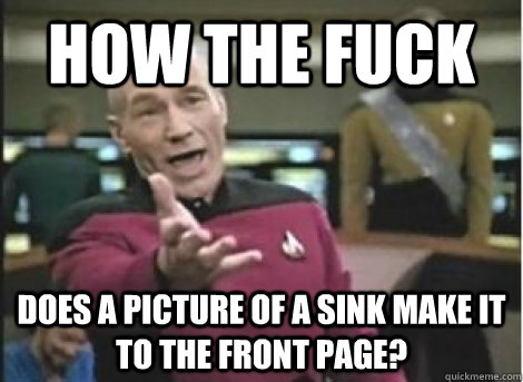 how the fuck does a picture of a sink make it to the front page? - how the fuck does a picture of a sink make it to the front page?  Misc