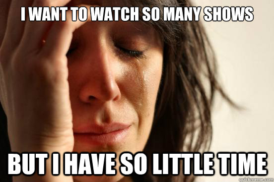 I want to watch so many shows but i have so little time  First World Problems