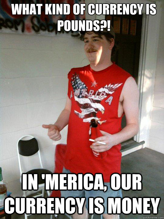 What kind of currency is pounds?! In 'Merica, our currency is money  Redneck Randal