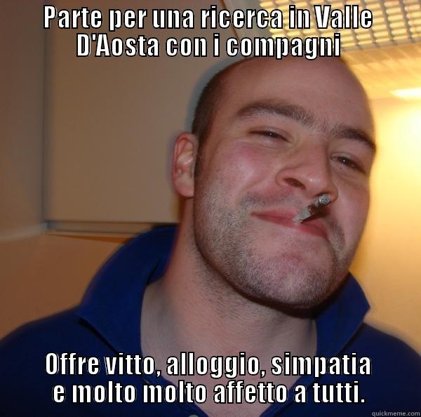 PARTE PER UNA RICERCA IN VALLE D'AOSTA CON I COMPAGNI OFFRE VITTO, ALLOGGIO, SIMPATIA E MOLTO MOLTO AFFETTO A TUTTI. Good Guy Greg 