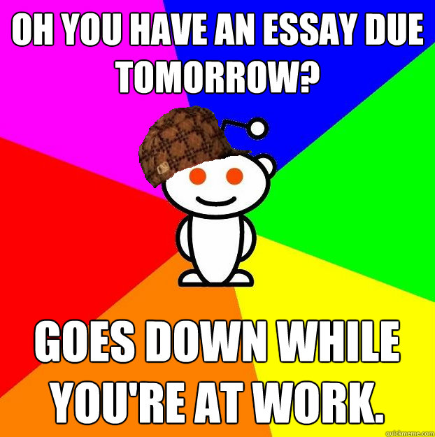 Oh you have an essay due tomorrow? Goes down while you're at work.  Scumbag Redditor