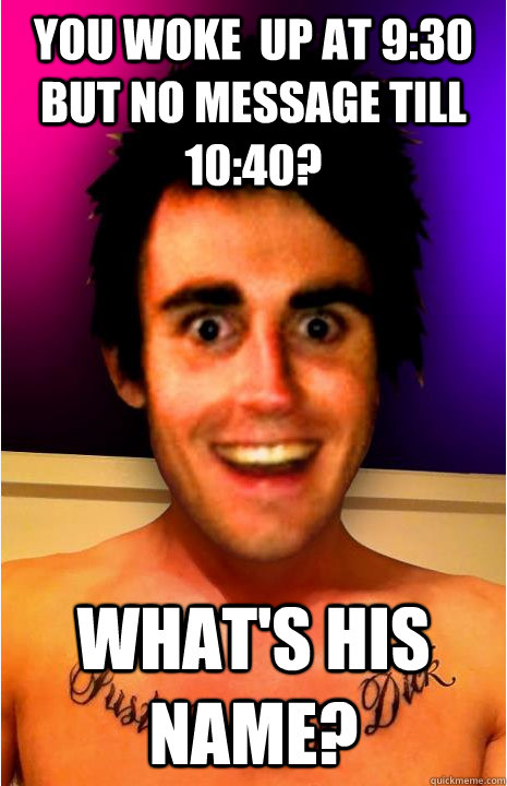 You woke  up at 9:30 but no message till 10:40? What's his name?  Clingy Boyfriend