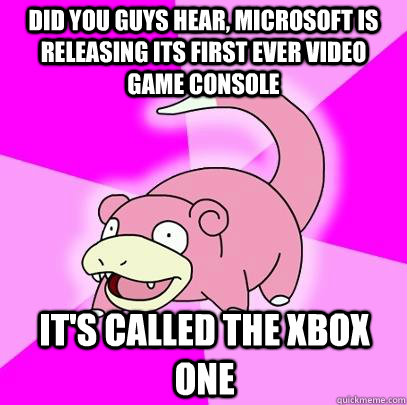 Did you guys hear, Microsoft is releasing its first ever video game console It's called the Xbox one  Slowpoke