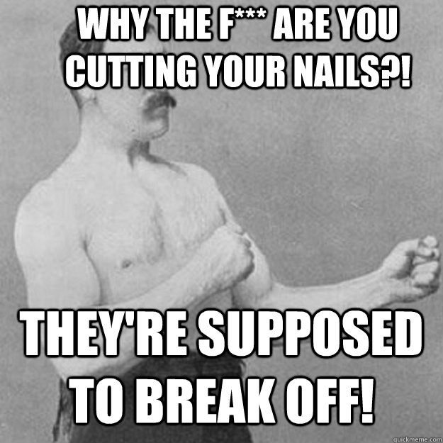 why the f*** are you cutting your nails?! they're supposed to break off!  overly manly man