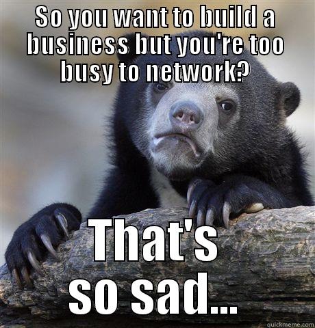 SO YOU WANT TO BUILD A BUSINESS BUT YOU'RE TOO BUSY TO NETWORK? THAT'S SO SAD... Confession Bear