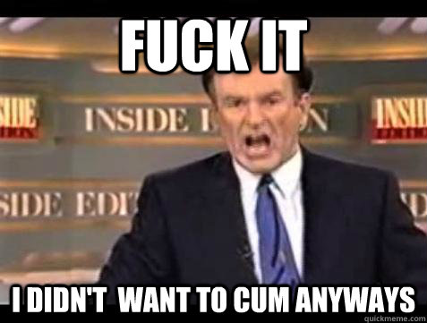 Fuck it I Didn't  Want To Cum Anyways - Fuck it I Didn't  Want To Cum Anyways  Bill OReilly Fuck It