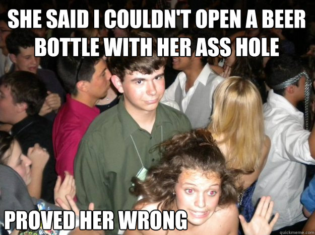 SHE SAID I COULDN'T OPEN A BEER BOTTLE WITH HER ASS HOLE PROVED HER WRONG  
