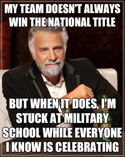 My team doesn't always win the national title But when it does, I'm stuck at military school while everyone I know is celebrating  The Most Interesting Man In The World