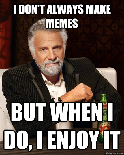 I don't always make Memes but when I do, I enjoy it - I don't always make Memes but when I do, I enjoy it  The Most Interesting Man In The World