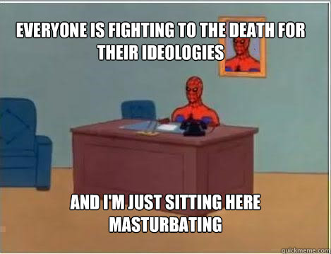 Everyone is fighting to the death for their ideologies And I'm just sitting here Masturbating  Spiderman