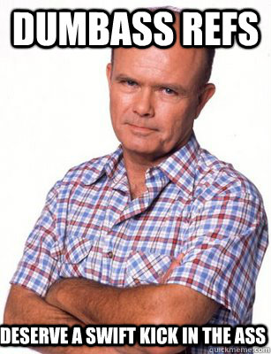 dumbass refs deserve a swift kick in the ass  Red Forman