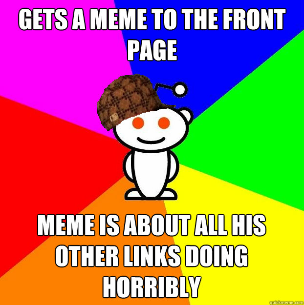 Gets a Meme to the front page meme is about all his other links doing horribly  Scumbag Redditor