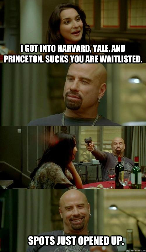 I got into Harvard, Yale, and Princeton. Sucks you are waitlisted. spots just opened up.  Skinhead John