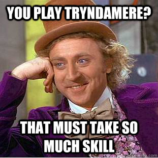 You play tryndamere? that must take so much skill  Creepy Wonka