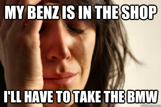 My Benz is in the shop I'll have to take the BMW  First World Problems