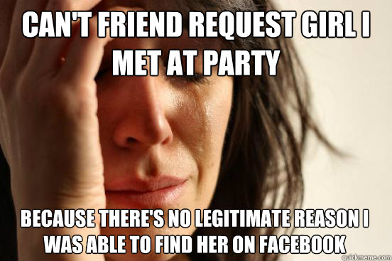 Can't friend request girl I met at party because there's no legitimate reason I was able to find her on facebook - Can't friend request girl I met at party because there's no legitimate reason I was able to find her on facebook  First World Problems