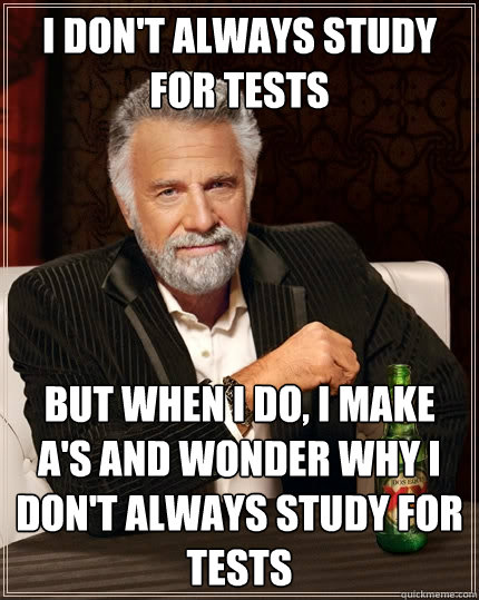 I DON'T ALWAYS STUDY FOR TESTS BUT WHEN I DO, I MAKE A'S AND WONDER WHY I DON'T ALWAYS STUDY FOR TESTS  The Most Interesting Man In The World