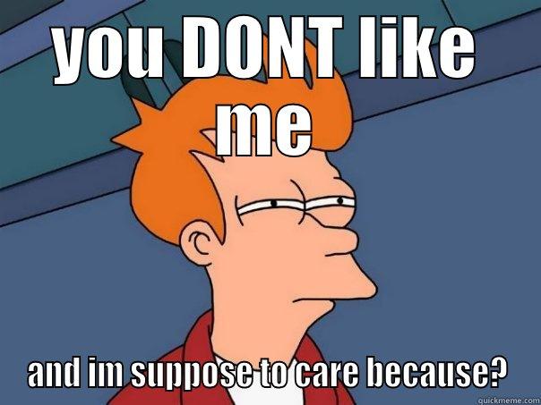 YOU DONT LIKE ME AND IM SUPPOSE TO CARE BECAUSE? Futurama Fry
