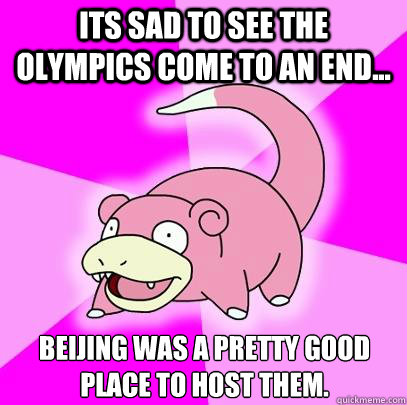 Its Sad to see the olympics come to an end... Beijing was a pretty good place to host them.  Slowpoke