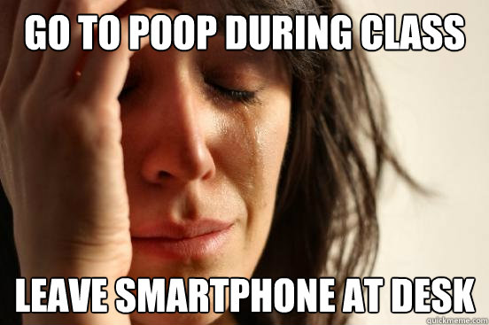 Go to poop during class Leave smartphone at desk  First World Problems