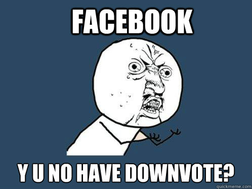 Facebook y u no have Downvote? - Facebook y u no have Downvote?  Y U No