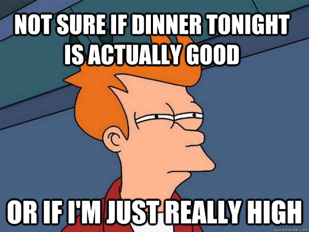 Not sure if dinner tonight is actually good Or if I'm just really high  Futurama Fry