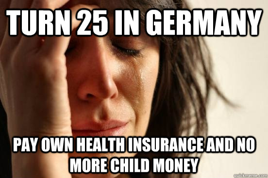 Turn 25 in Germany Pay own health insurance and no more child money  First World Problems