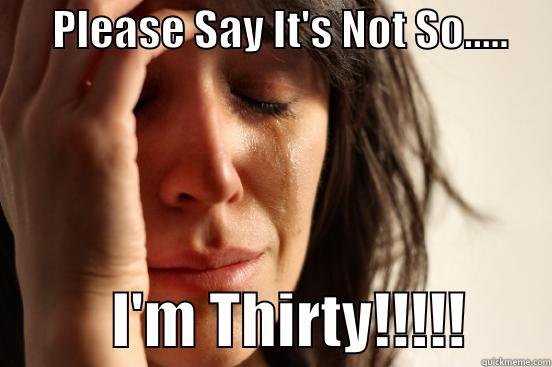      PLEASE SAY IT'S NOT SO.....                I'M THIRTY!!!!!       First World Problems