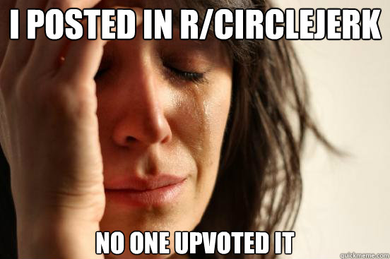 I posted in r/CircleJerk No one upvoted it - I posted in r/CircleJerk No one upvoted it  First World Problems