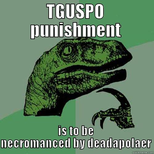 TGUSPO PUNISHMENT IS TO BE NECROMANCED BY DEADAPOLAER Philosoraptor