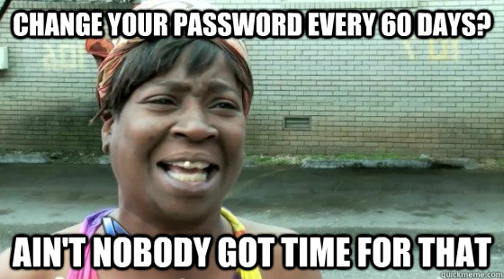 change your password every 60 days? Ain't Nobody Got time for that - change your password every 60 days? Ain't Nobody Got time for that  aintnobodygottime