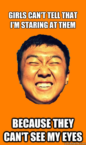 GIRLS CAN'T TELL THAT I'M STARING AT THEM BECAUSE THEY CAN'T SEE MY EYES  