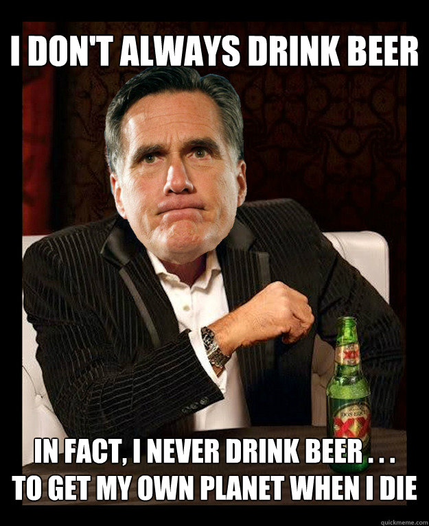 I Don't always drink beer
 in fact, i never drink beer . . .
to get my own planet when i die  Mitt Romney
