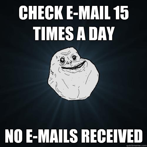 check E-mail 15 times a day no e-mails received    Forever Alone