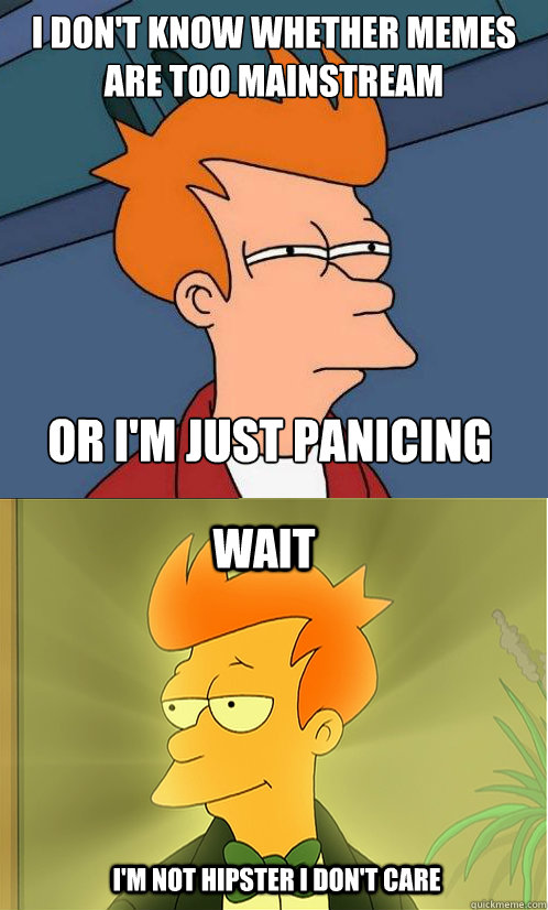 i don't know whether memes are too mainstream
 or i'm just panicing wait i'm not hipster I don't care  Enlightened Fry