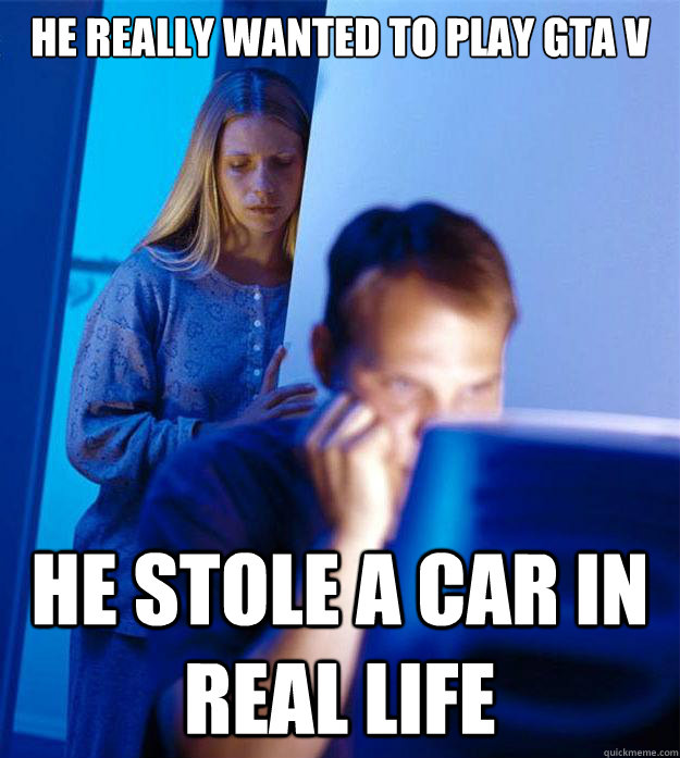 he really wanted to play gta v he stole a car in real life  Redditors Wife