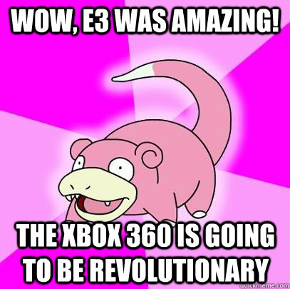 Wow, e3 was amazing! the xbox 360 is going to be revolutionary  Slowpoke