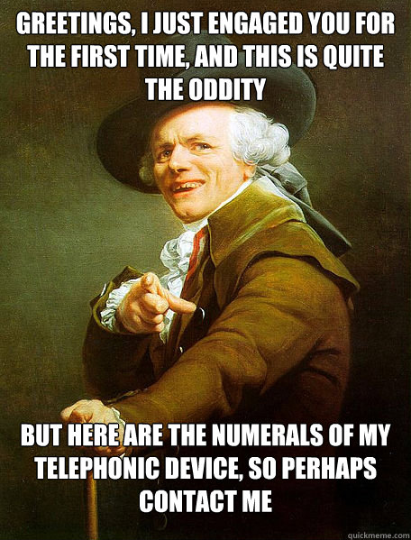 Greetings, I just engaged you for the first time, and this is quite the oddity But here are the numerals of my telephonic device, so perhaps contact me  Joseph Decreaux