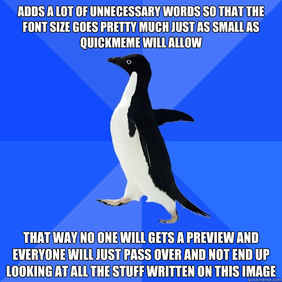 Adds a lot of unnecessary words so that the font size goes pretty much just as small as quickmeme will allow That way no one will gets a preview and everyone will just pass over and not end up looking at all the stuff written on this image  Socially Awkward Penguin