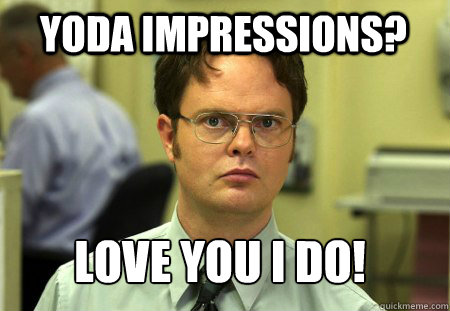 Yoda impressions? Love you i do!  Schrute
