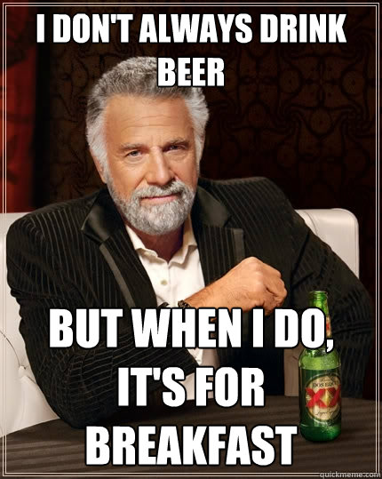 I don't always drink beer But when I do, It's for breakfast  The Most Interesting Man In The World