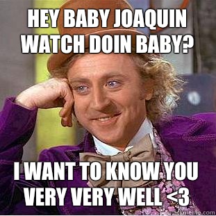 Hey baby joaquin watch doin baby? I want to know you very very well <3  Creepy Wonka