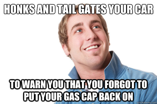 Honks and tail gates your car to warn you that you forgot to put your gas cap back on  Misunderstood D-Bag